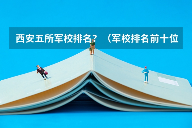 西安五所军校排名？（军校排名前十位）