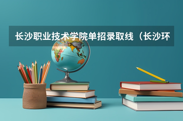 长沙职业技术学院单招录取线（长沙环保职业技术学院录取分数线）