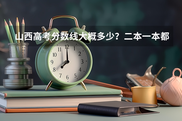 山西高考分数线大概多少？二本一本都说 理科