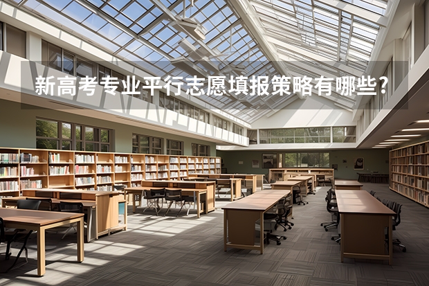 新高考专业平行志愿填报策略有哪些?