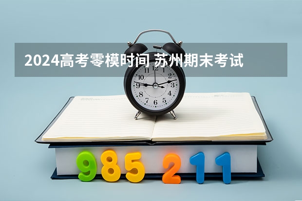 2024高考零模时间 苏州期末考试时间2023年
