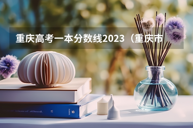 重庆高考一本分数线2023（重庆市高考2023一本分数线）