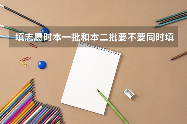 填志愿时本一批和本二批要不要同时填报？ 高考填志愿，是同一批次填一个志愿？