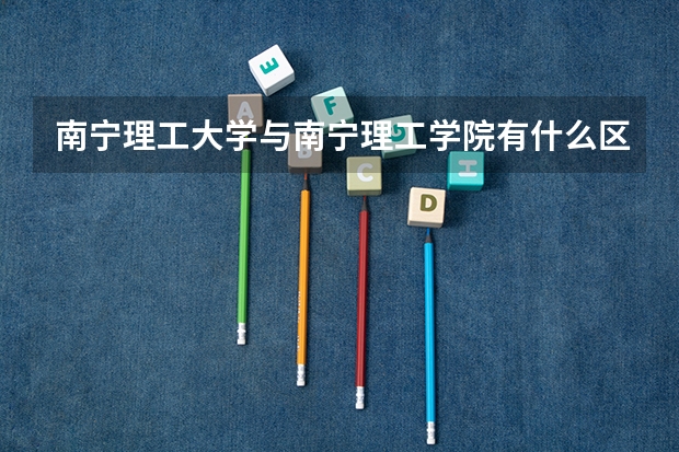 南宁理工大学与南宁理工学院有什么区别