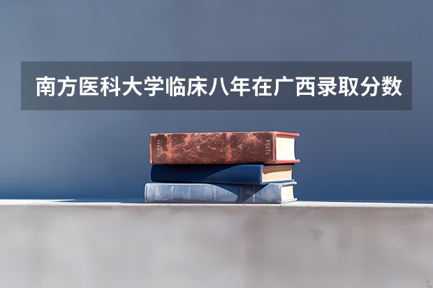 南方医科大学临床八年在广西录取分数线(南方医科大学录取分数线)