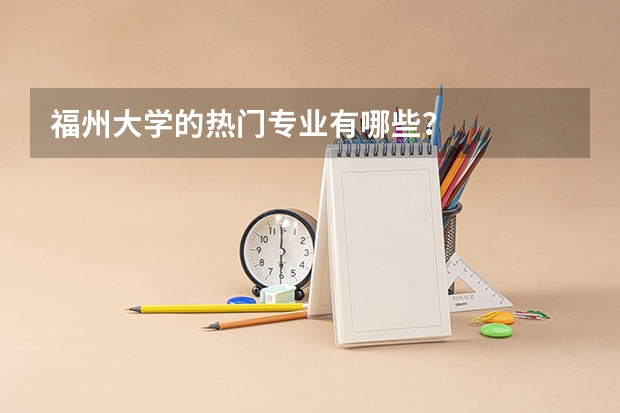 福州大学的热门专业有哪些？