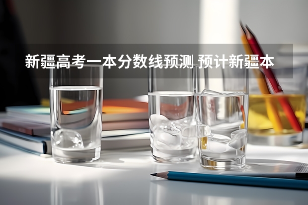 新疆高考一本分数线预测 预计新疆本科线分数线