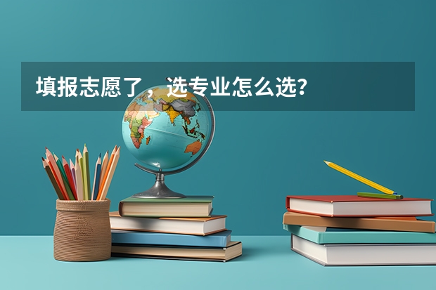 填报志愿了，选专业怎么选？