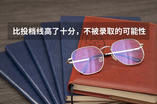 比投档线高了十分，不被录取的可能性大吗？