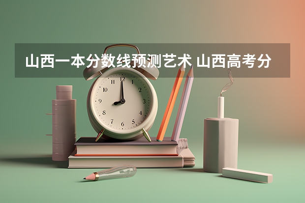 山西一本分数线预测艺术 山西高考分数线2023一本,二本,专科分数线