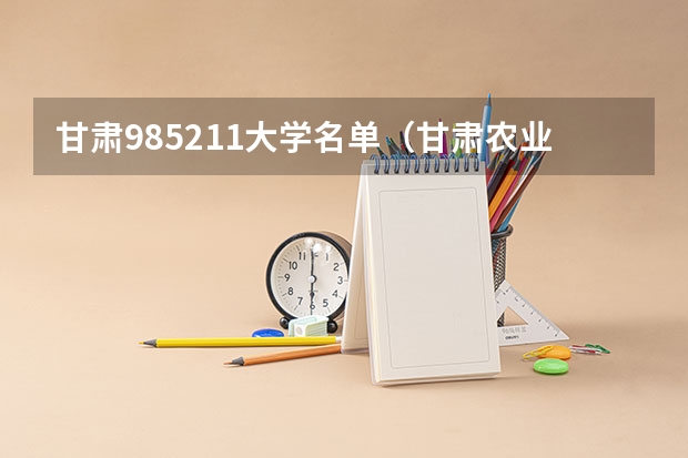 甘肃985211大学名单（甘肃农业大学是985还是211）