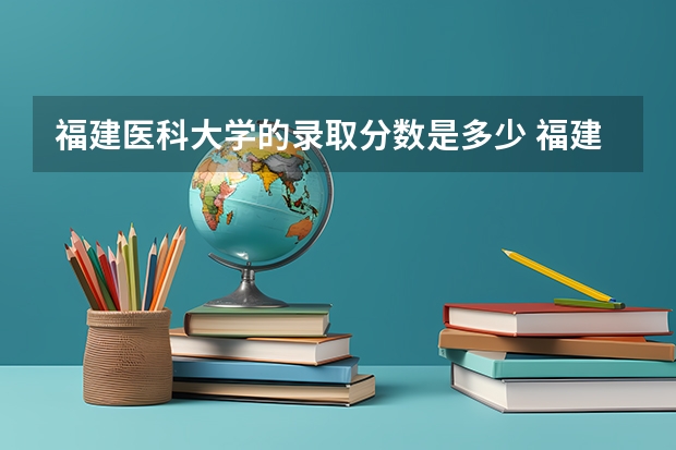 福建医科大学的录取分数是多少 福建医科大学成考分数线