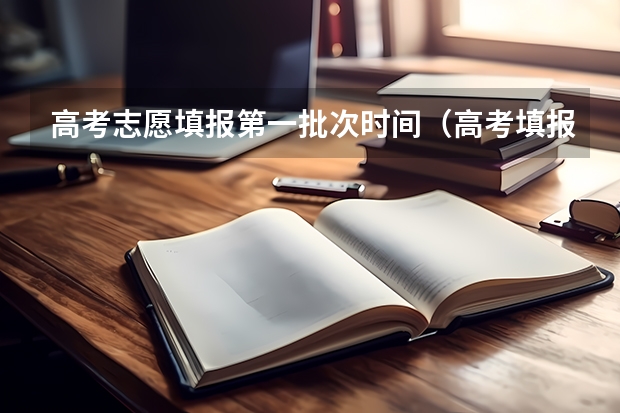 高考志愿填报第一批次时间（高考填报志愿时，两个批次要同时填，还是各有各的时间？）