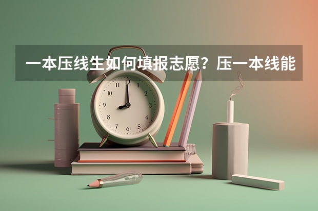 一本压线生如何填报志愿？压一本线能上一本吗？