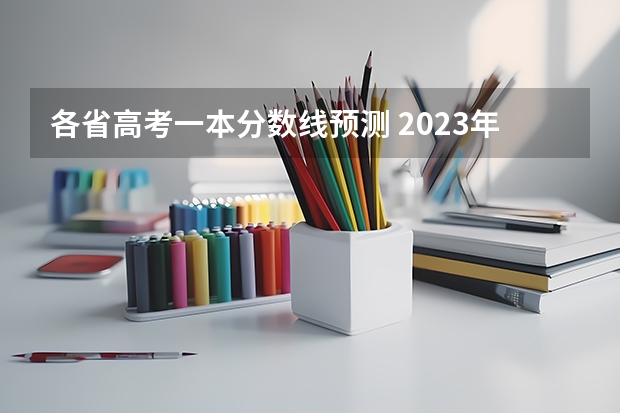 各省高考一本分数线预测 2023年高考一本分数线预估