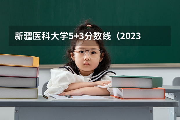 新疆医科大学5+3分数线（2023新疆医科大学分数线）