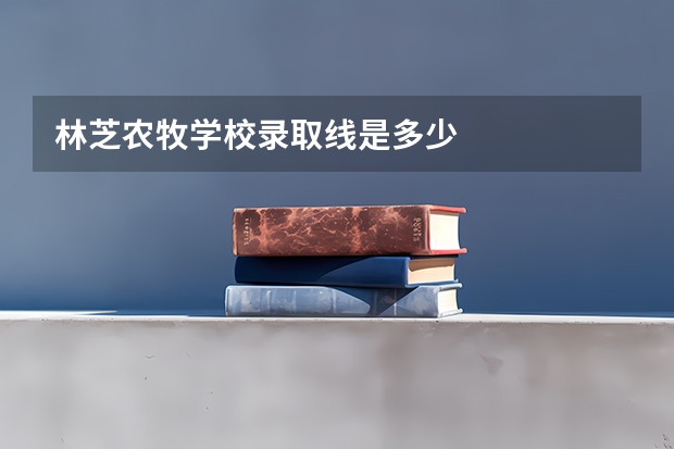 林芝农牧学校录取线是多少