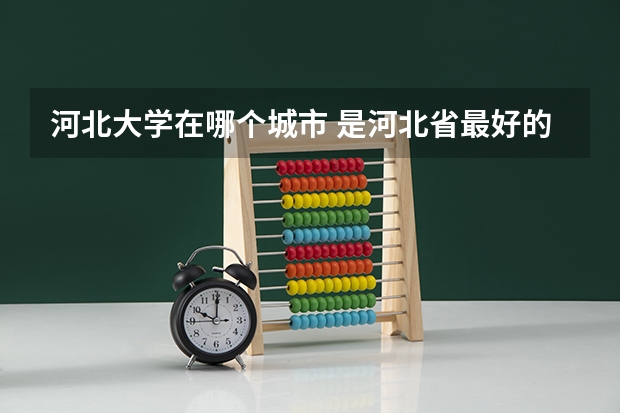 河北大学在哪个城市 是河北省最好的大学吗