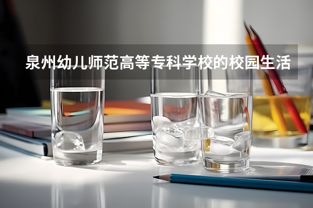 泉州幼儿师范高等专科学校的校园生活怎么样？
