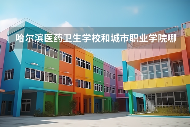 哈尔滨医药卫生学校和城市职业学院哪个好