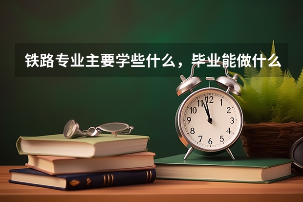 铁路专业主要学些什么,毕业能做什么?