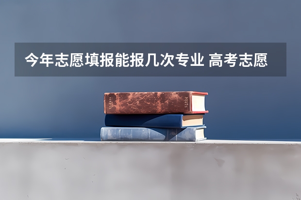 今年志愿填报能报几次专业 高考志愿可以填报几个专业