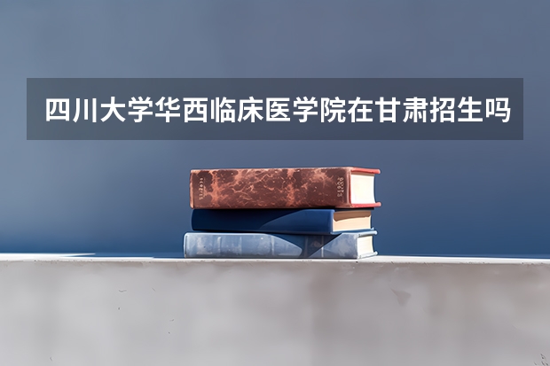 四川大学华西临床医学院在甘肃招生吗