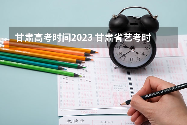 甘肃高考时间2023 甘肃省艺考时间2024