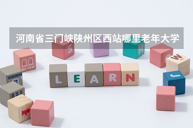 河南省三门峡陕州区西站哪里老年大学