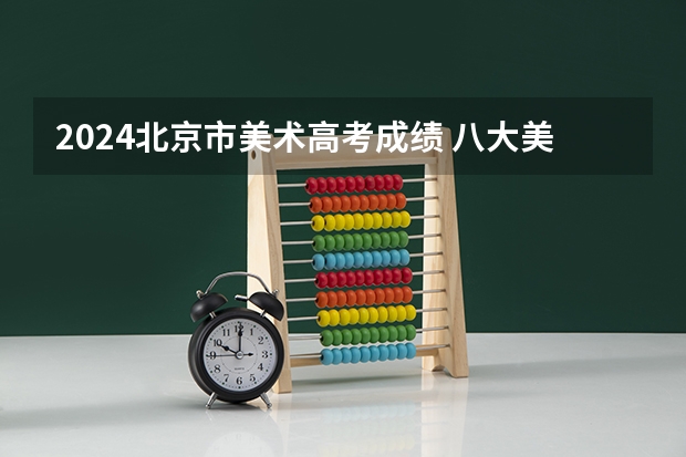 2024北京市美术高考成绩 八大美院2023年录取分数线