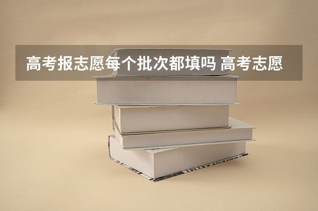 高考报志愿每个批次都填吗 高考志愿填报时可以填几个批次？