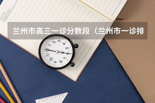 兰州市高三一诊分数段（兰州市一诊排名）