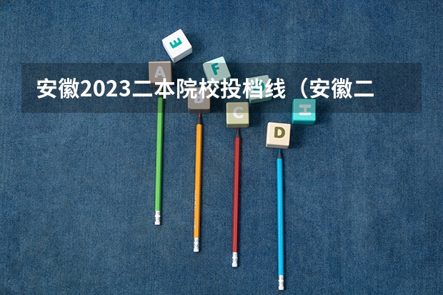 安徽2023二本院校投档线（安徽二本最低投档线2023）