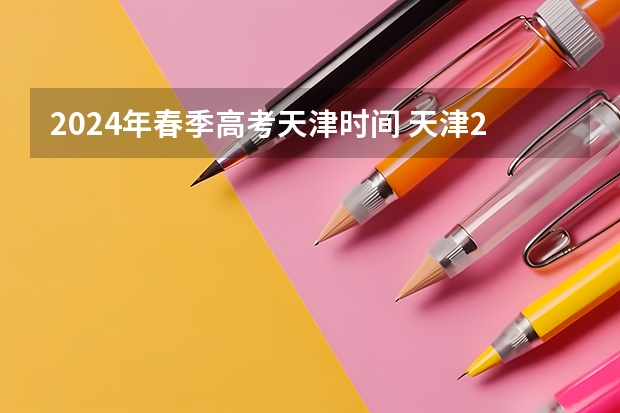 2024年春季高考天津时间 天津2024年春季高考报名时间？