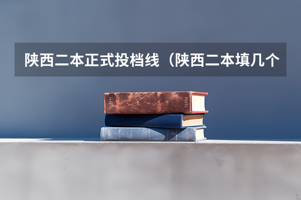 陕西二本正式投档线（陕西二本填几个志愿）