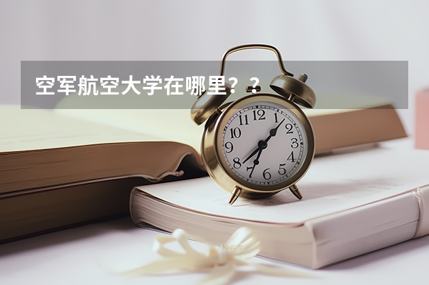 空军航空大学在哪里？？