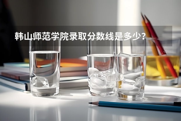 韩山师范学院录取分数线是多少？