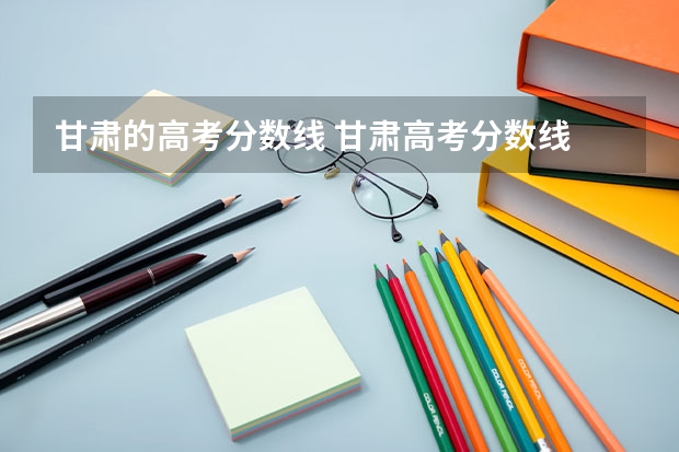 甘肃的高考分数线 甘肃高考分数线