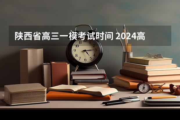 陕西省高三一模考试时间 2024高三一模考试时间