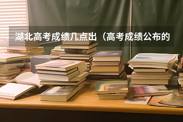 湖北高考成绩几点出（高考成绩公布的时间湖北）