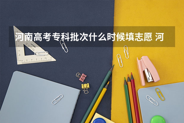 河南高考专科批次什么时候填志愿 河南省专科报志愿时间