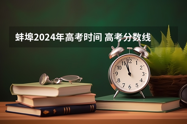 蚌埠2024年高考时间 高考分数线安徽2023年公布时间