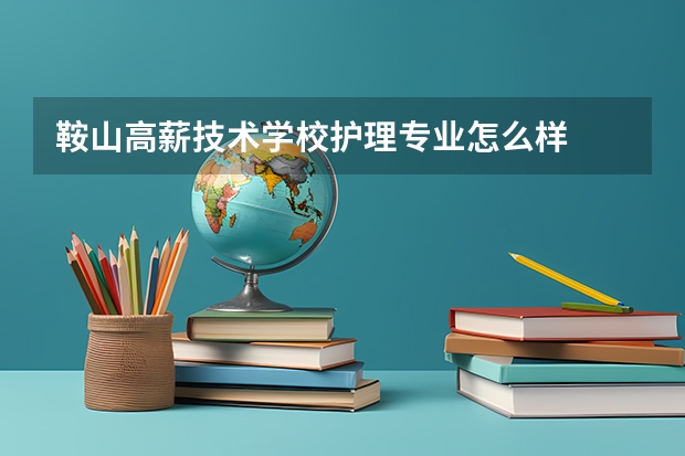 鞍山高薪技术学校护理专业怎么样