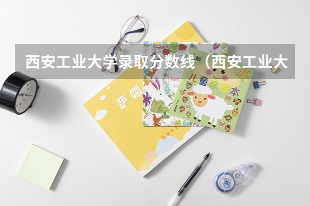 西安工业大学录取分数线（西安工业大学分数）