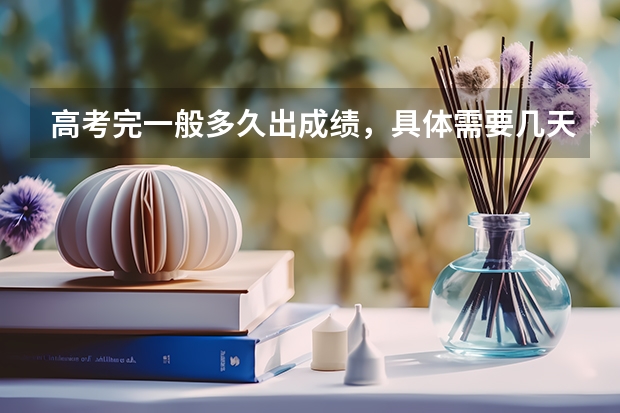 高考完一般多久出成绩，具体需要几天？什么时候才能报考志愿？