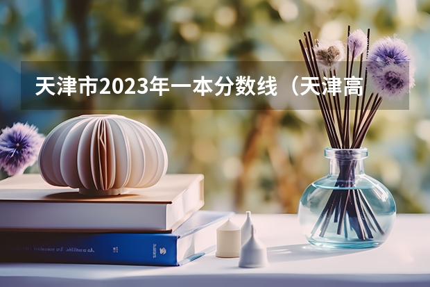 天津市2023年一本分数线（天津高考分数线2023一本a分数线）