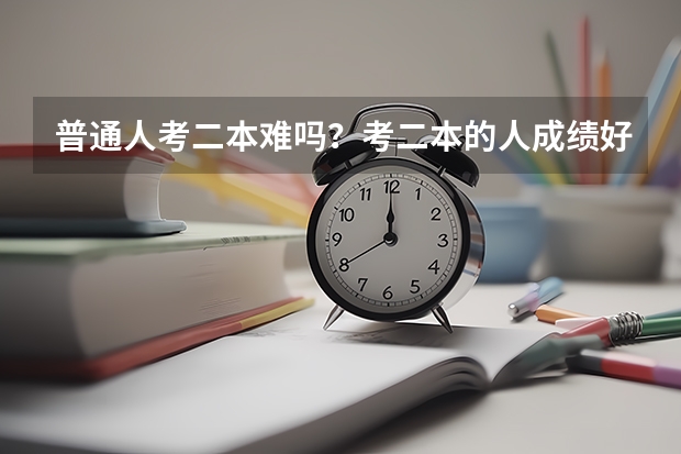 普通人考二本难吗？考二本的人成绩好吗？