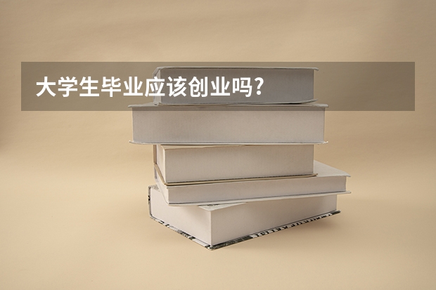 大学生毕业应该创业吗?