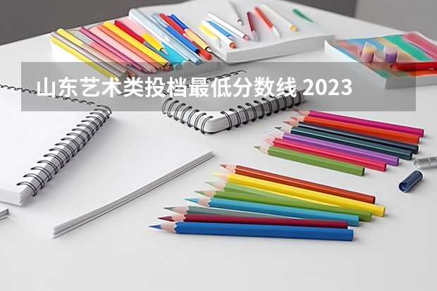 山东艺术类投档最低分数线 2023年山东高考艺术类分数线