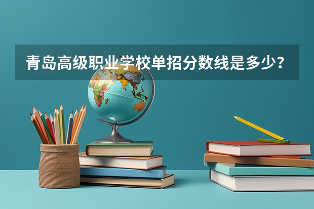 青岛高级职业学校单招分数线是多少？